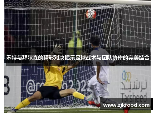 禾特与拜尔森的精彩对决揭示足球战术与团队协作的完美结合